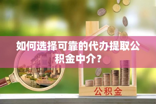 赫章如何选择可靠的代办提取公积金中介？