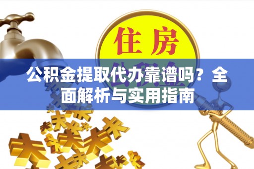 赫章公积金提取代办靠谱吗？全面解析与实用指南